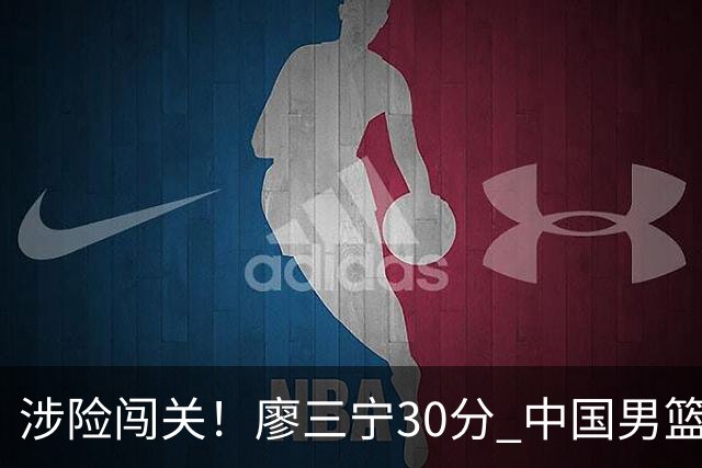 涉险闯关！廖三宁30分 中国男篮4人得分上双淘汰沙特闯入亚运4强
